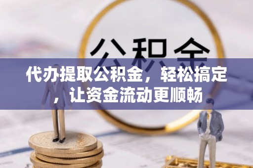 晋安代办提取公积金，轻松搞定，让资金流动更顺畅
