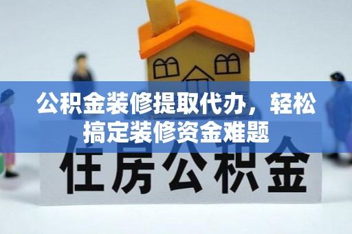 晋安公积金装修提取代办，轻松搞定装修资金难题