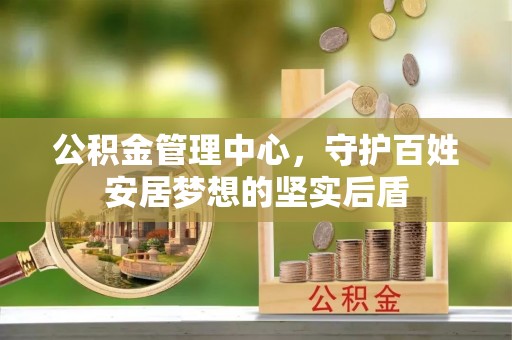 晋安公积金管理中心，守护百姓安居梦想的坚实后盾