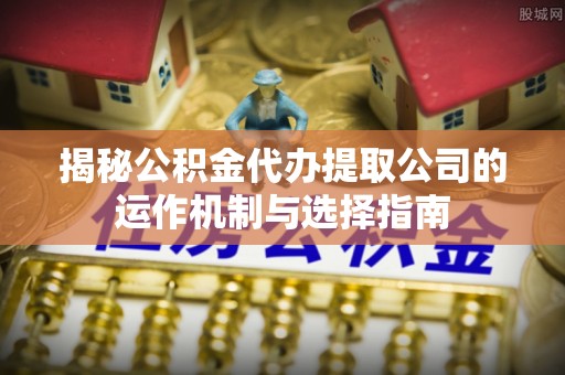 晋安揭秘公积金代办提取公司的运作机制与选择指南