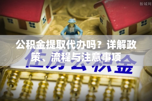晋安公积金提取代办吗？详解政策、流程与注意事项