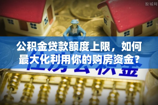晋安公积金贷款额度上限，如何最大化利用你的购房资金？