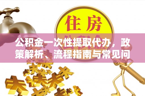 晋安公积金一次性提取代办，政策解析、流程指南与常见问题解答