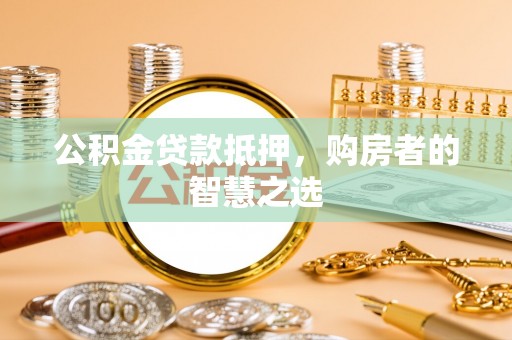 晋安公积金贷款抵押，购房者的智慧之选