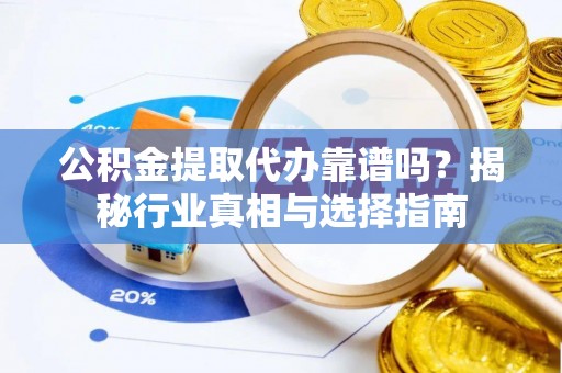 晋安公积金提取代办靠谱吗？揭秘行业真相与选择指南