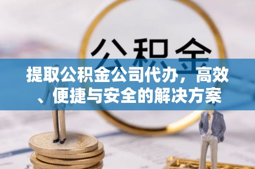 晋安提取公积金公司代办，高效、便捷与安全的解决方案