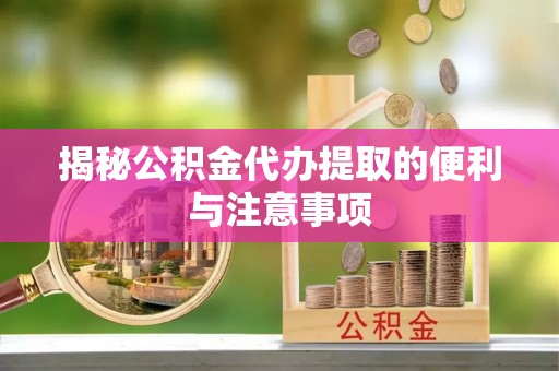 晋安揭秘公积金代办提取的便利与注意事项