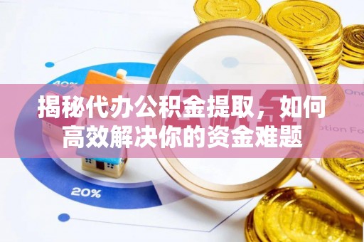 晋安揭秘代办公积金提取，如何高效解决你的资金难题