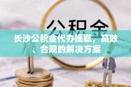 晋安长沙公积金代办提取，高效、合规的解决方案
