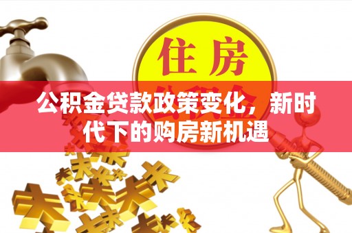 晋安公积金贷款政策变化，新时代下的购房新机遇