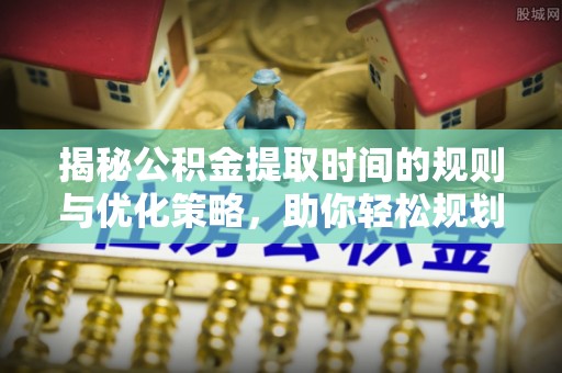 晋安揭秘公积金提取时间的规则与优化策略，助你轻松规划财务未来