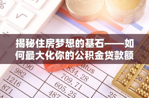 晋安揭秘住房梦想的基石——如何最大化你的公积金贷款额度