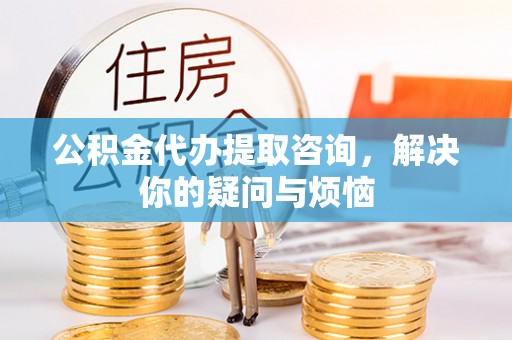 晋安公积金代办提取咨询，解决你的疑问与烦恼