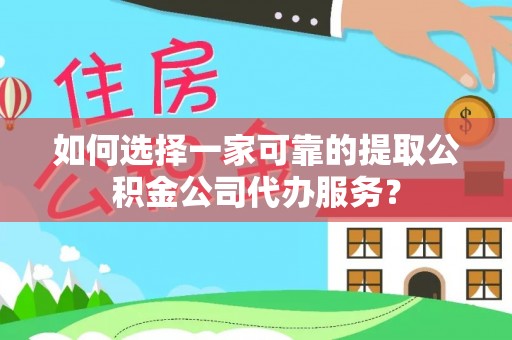 晋安如何选择一家可靠的提取公积金公司代办服务？