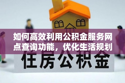 晋安如何高效利用公积金服务网点查询功能，优化生活规划