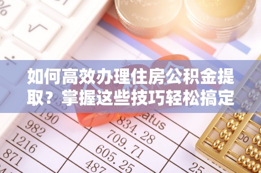 晋安如何高效办理住房公积金提取？掌握这些技巧轻松搞定