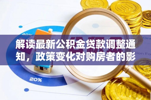 晋安解读最新公积金贷款调整通知，政策变化对购房者的影响