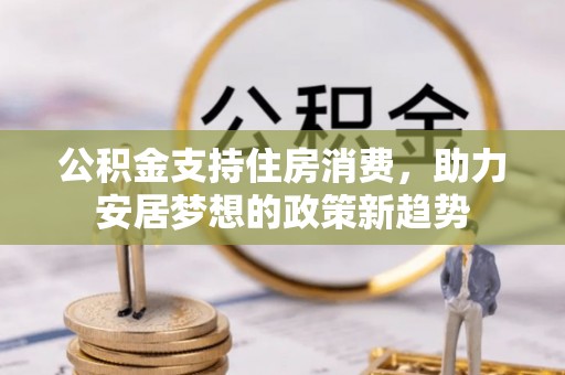 晋安公积金支持住房消费，助力安居梦想的政策新趋势