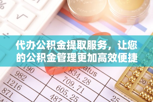 晋安代办公积金提取服务，让您的公积金管理更加高效便捷