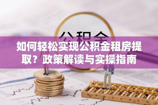 晋安如何轻松实现公积金租房提取？政策解读与实操指南