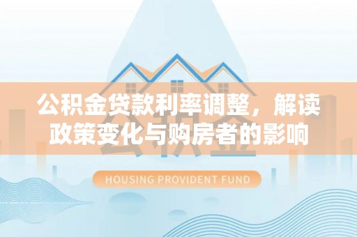 晋安公积金贷款利率调整，解读政策变化与购房者的影响