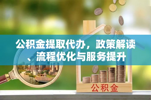 晋安公积金提取代办，政策解读、流程优化与服务提升