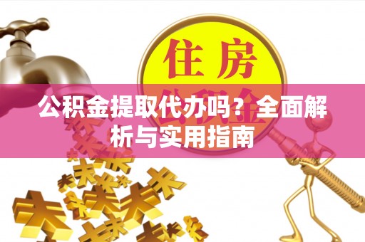 晋安公积金提取代办吗？全面解析与实用指南
