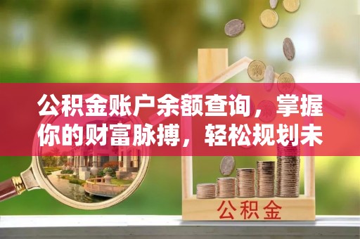 晋安公积金账户余额查询，掌握你的财富脉搏，轻松规划未来