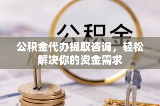 晋安公积金代办提取咨询，轻松解决你的资金需求