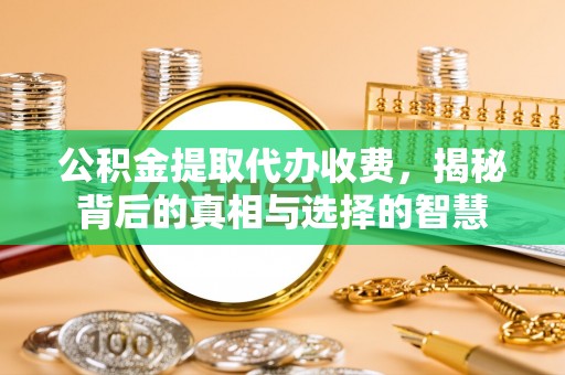 晋安公积金提取代办收费，揭秘背后的真相与选择的智慧