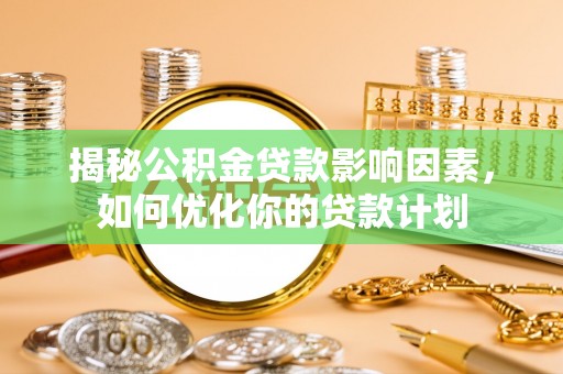 晋安揭秘公积金贷款影响因素，如何优化你的贷款计划