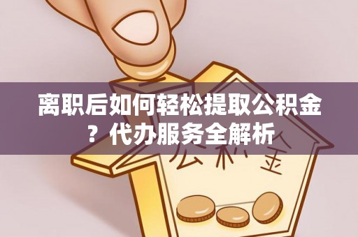 晋安离职后如何轻松提取公积金？代办服务全解析