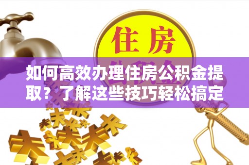 晋安如何高效办理住房公积金提取？了解这些技巧轻松搞定