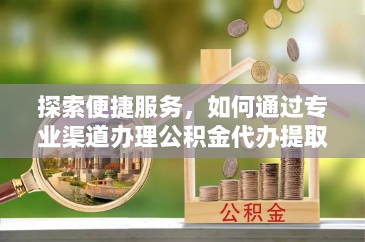 晋安探索便捷服务，如何通过专业渠道办理公积金代办提取业务