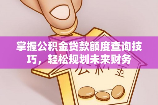 晋安掌握公积金贷款额度查询技巧，轻松规划未来财务