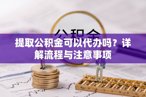 晋安提取公积金可以代办吗？详解流程与注意事项