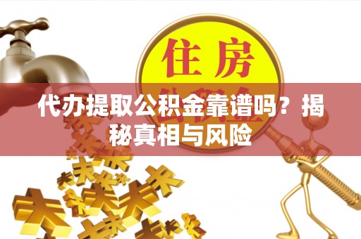 晋安代办提取公积金靠谱吗？揭秘真相与风险