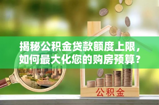 晋安揭秘公积金贷款额度上限，如何最大化您的购房预算？