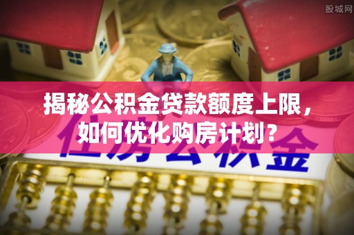 晋安揭秘公积金贷款额度上限，如何优化购房计划？