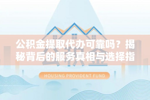 晋安公积金提取代办可靠吗？揭秘背后的服务真相与选择指南