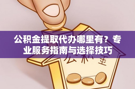 晋安公积金提取代办哪里有？专业服务指南与选择技巧