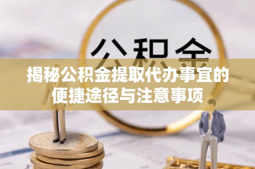晋安揭秘公积金提取代办事宜的便捷途径与注意事项