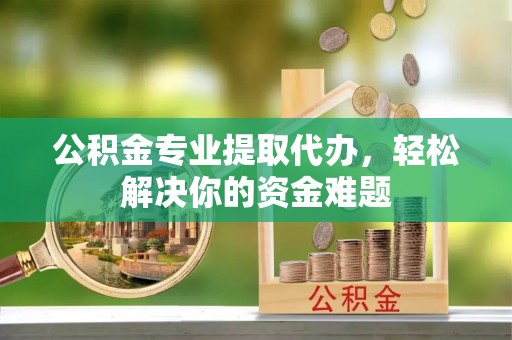 晋安公积金专业提取代办，轻松解决你的资金难题