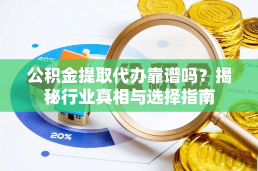 晋安公积金提取代办靠谱吗？揭秘行业真相与选择指南