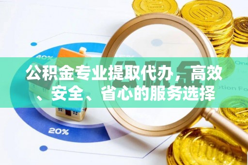 晋安公积金专业提取代办，高效、安全、省心的服务选择