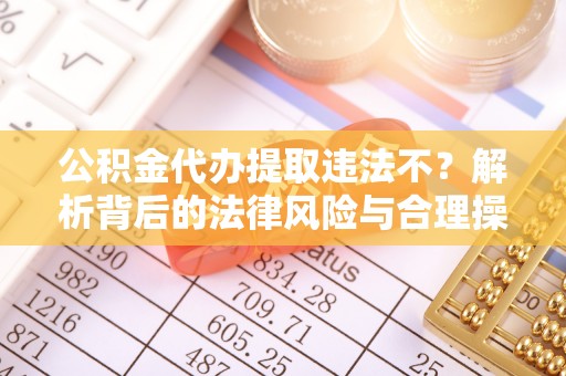 晋安公积金代办提取违法不？解析背后的法律风险与合理操作