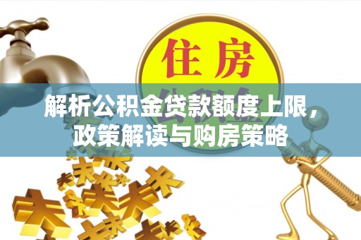 晋安解析公积金贷款额度上限，政策解读与购房策略