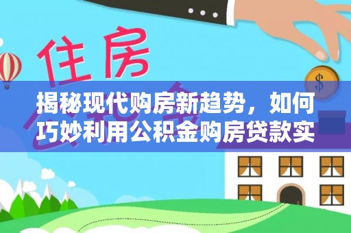 晋安揭秘现代购房新趋势，如何巧妙利用公积金购房贷款实现梦想家园