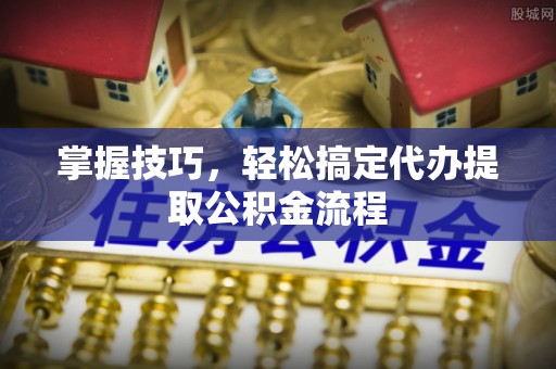 晋安掌握技巧，轻松搞定代办提取公积金流程