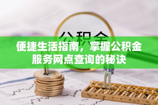 晋安便捷生活指南，掌握公积金服务网点查询的秘诀